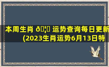 本周生肖 🦅 运势查询每日更新(2023生肖运势6月13日特吉)